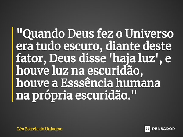 "Quando Deus fez o Universo era tudo escuro, diante deste fator, Deus disse 'haja luz', e houve luz na escuridão, houve a Esssência humana na própria escur... Frase de Léo Estrela do Universo.