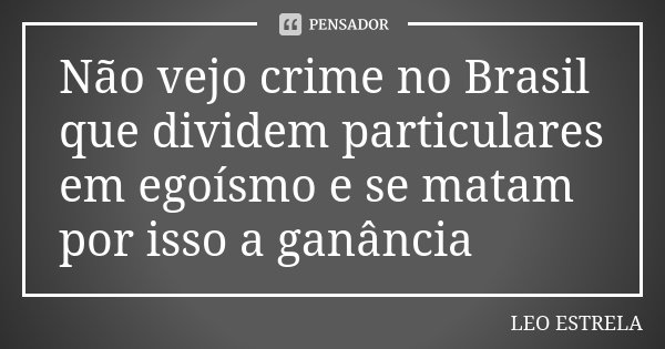 Não vejo crime no Brasil que dividem particulares em egoísmo e se matam por isso a ganância... Frase de LÉO ESTRELA.