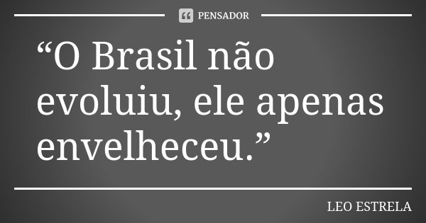 “O Brasil não evoluiu, ele apenas envelheceu.”... Frase de LEO ESTRELA.