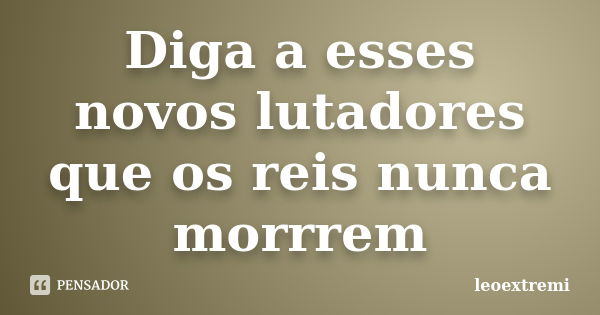 Diga a esses novos lutadores que os reis nunca morrrem... Frase de leoextremi.