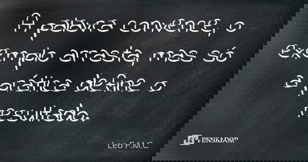 A palavra convence, o exemplo arrasta, mas só a prática define o resultado.... Frase de Leo F.M.C.