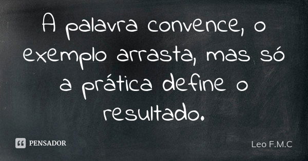 A palavra convence, o exemplo arrasta, mas só a prática define o resultado.... Frase de Leo F.M.C.