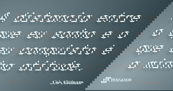 A distancia entre o que eu sonho e o que eu conquisto é a minha atitude.... Frase de Léo Faimam.