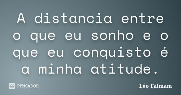 A distancia entre o que eu sonho e o que eu conquisto é a minha atitude.... Frase de Léo Faimam.