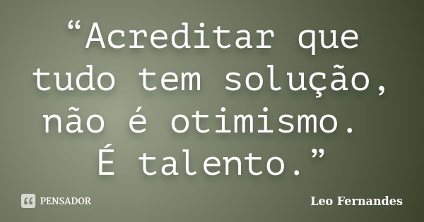 “Acreditar que tudo tem solução, não é otimismo. É talento.”... Frase de Leo Fernandes.