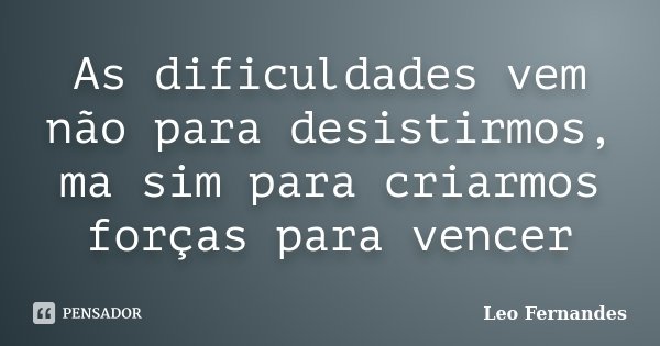 As dificuldades vem não para desistirmos, ma sim para criarmos forças para vencer... Frase de Leo Fernandes.