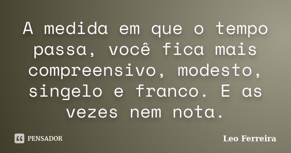 A medida em que o tempo passa, você fica mais compreensivo, modesto, singelo e franco. E as vezes nem nota.... Frase de Leo Ferreira.