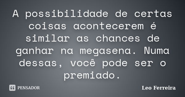 A possibilidade de certas coisas acontecerem é similar as chances de ganhar na megasena. Numa dessas, você pode ser o premiado.... Frase de Leo Ferreira.