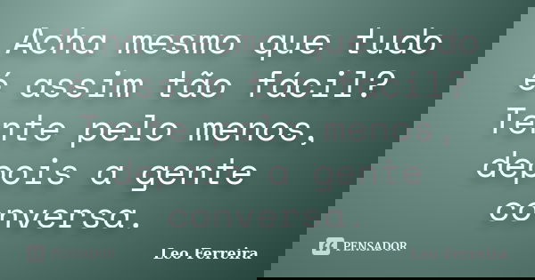 Acha mesmo que tudo é assim tão fácil? Tente pelo menos, depois a gente conversa.... Frase de Leo Ferreira.