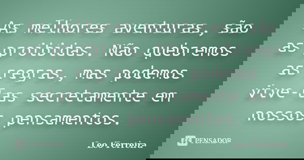 As melhores aventuras, são as proibidas. Não quebremos as regras, mas podemos vive-las secretamente em nossos pensamentos.... Frase de Leo Ferreira.