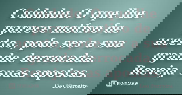 Cuidado. O que lhe parece motivo de acerto, pode ser a sua grande derrocada. Reveja suas apostas.... Frase de Leo Ferreira.