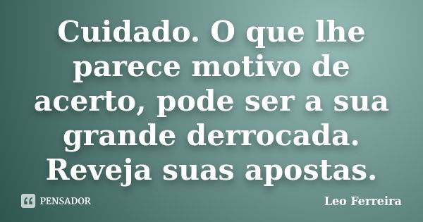 Cuidado. O que lhe parece motivo de acerto, pode ser a sua grande derrocada. Reveja suas apostas.... Frase de Leo Ferreira.