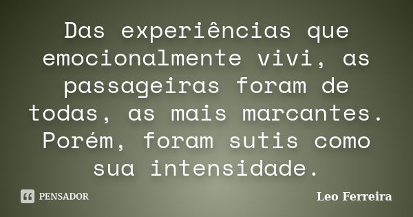 Das experiências que emocionalmente vivi, as passageiras foram de todas, as mais marcantes. Porém, foram sutis como sua intensidade.... Frase de Leo Ferreira.