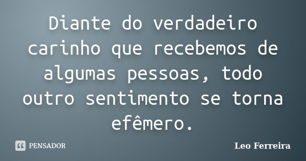 Diante do verdadeiro carinho que recebemos de algumas pessoas, todo outro sentimento se torna efêmero.... Frase de Leo Ferreira.