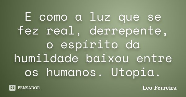 E como a luz que se fez real, derrepente, o espírito da humildade baixou entre os humanos. Utopia.... Frase de Leo Ferreira.