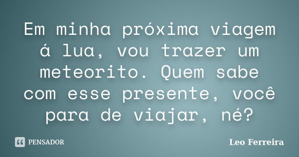 Em minha próxima viagem á lua, vou trazer um meteorito. Quem sabe com esse presente, você para de viajar, né?... Frase de Leo Ferreira.