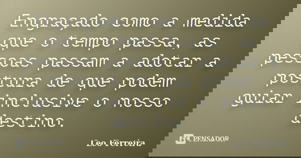 Engraçado como a medida que o tempo passa, as pessoas passam a adotar a postura de que podem guiar inclusive o nosso destino.... Frase de Leo Ferreira.