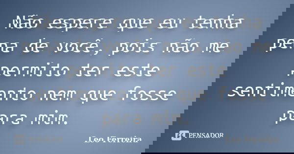 Não espere que eu tenha pena de você, pois não me permito ter este sentimento nem que fosse para mim.... Frase de Leo Ferreira.