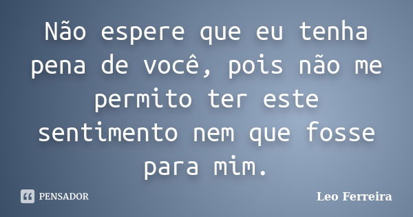 Não espere que eu tenha pena de você, pois não me permito ter este sentimento nem que fosse para mim.... Frase de Leo Ferreira.