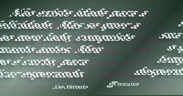 Não existe idade para a felicidade. Mas se quer a sua ao meu lado, conquiste o quanto antes. Meu tempo é curto, para desperdiçar esperando.... Frase de Leo Ferreira.
