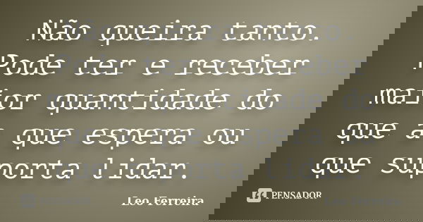 Não queira tanto. Pode ter e receber maior quantidade do que a que espera ou que suporta lidar.... Frase de Leo Ferreira.
