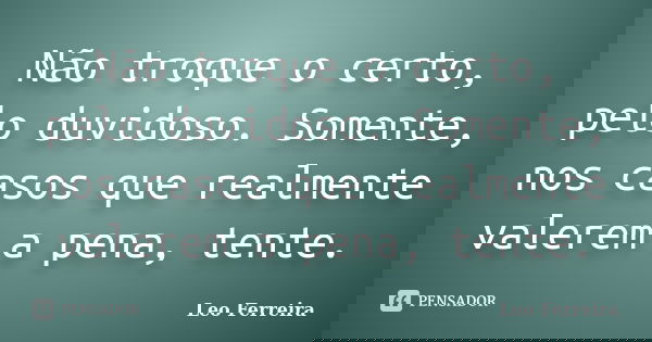 Não troque o certo, pelo duvidoso. Somente, nos casos que realmente valerem a pena, tente.... Frase de Leo Ferreira.