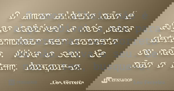 O amor alheio não é algo cabível a nós para determinar ser correto ou não. Viva o seu. Se não o tem, busque-o.... Frase de Leo Ferreira.