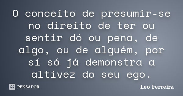 O conceito de presumir-se no direito de ter ou sentir dó ou pena, de algo, ou de alguém, por sí só já demonstra a altivez do seu ego.... Frase de Leo Ferreira.