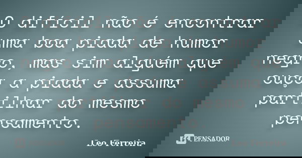 O difícil não é encontrar uma boa piada de humor negro, mas sim alguém que ouça a piada e assuma partilhar do mesmo pensamento.... Frase de Leo Ferreira.