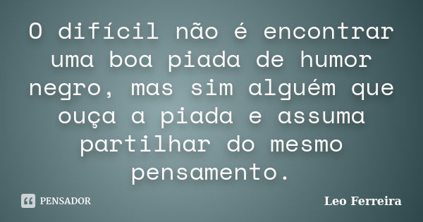 O difícil não é encontrar uma boa piada de humor negro, mas sim alguém que ouça a piada e assuma partilhar do mesmo pensamento.... Frase de Leo Ferreira.