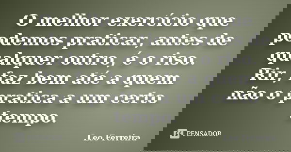 O melhor exercício que podemos praticar, antes de qualquer outro, é o riso. Rir, faz bem até a quem não o pratica a um certo tempo.... Frase de Leo Ferreira.