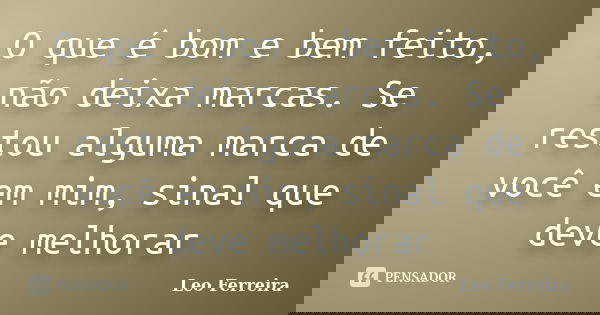 O que é bom e bem feito, não deixa marcas. Se restou alguma marca de você em mim, sinal que deve melhorar... Frase de Leo Ferreira.