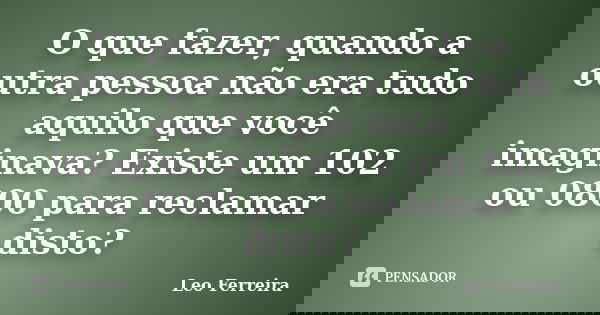 O que fazer, quando a outra pessoa não era tudo aquilo que você imaginava? Existe um 102 ou 0800 para reclamar disto?... Frase de Leo Ferreira.