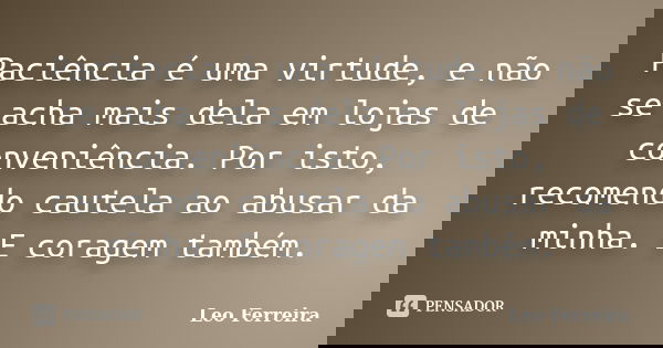 Paciência é uma virtude, e não se acha mais dela em lojas de conveniência. Por isto, recomendo cautela ao abusar da minha. E coragem também.... Frase de Leo Ferreira.