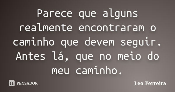 Parece que alguns realmente encontraram o caminho que devem seguir. Antes lá, que no meio do meu caminho.... Frase de Leo Ferreira.