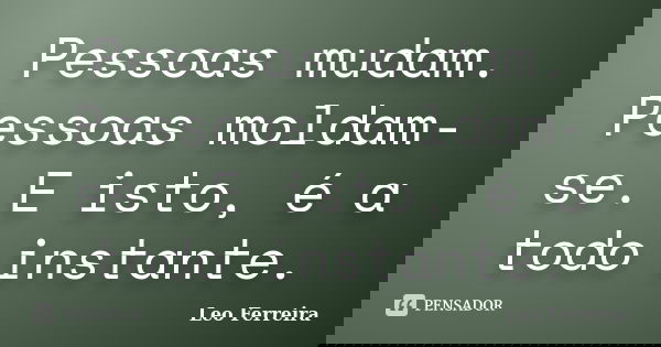 Pessoas mudam. Pessoas moldam-se. E isto, é a todo instante.... Frase de Leo Ferreira.