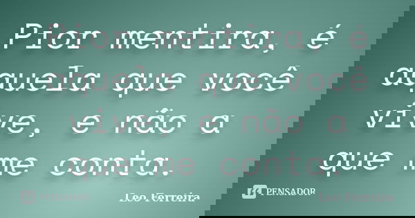 Pior mentira, é aquela que você vive, e não a que me conta.... Frase de Leo Ferreira.