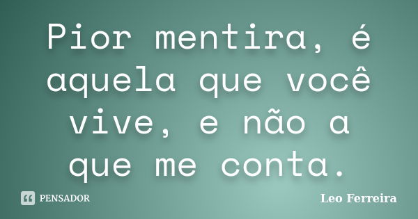 Pior mentira, é aquela que você vive, e não a que me conta.... Frase de Leo Ferreira.