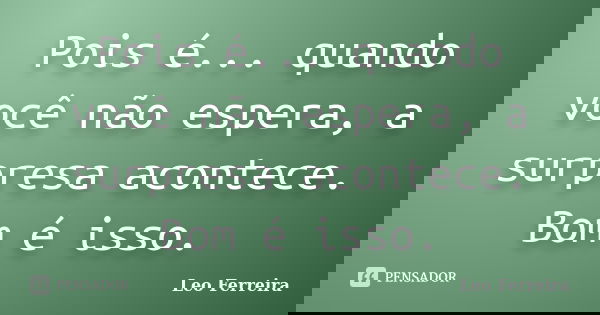 Pois é... quando você não espera, a surpresa acontece. Bom é isso.... Frase de Leo Ferreira.