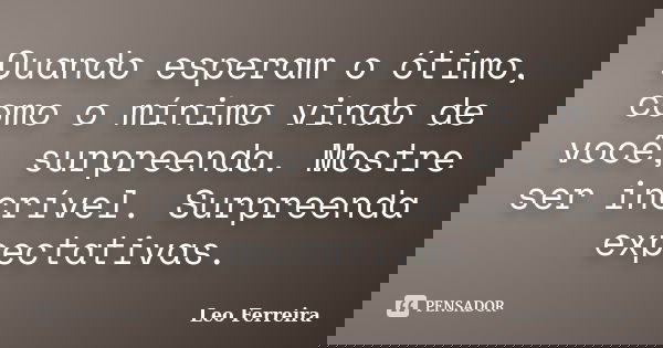 Quando esperam o ótimo, como o mínimo vindo de você, surpreenda. Mostre ser incrível. Surpreenda expectativas.... Frase de Leo Ferreira.