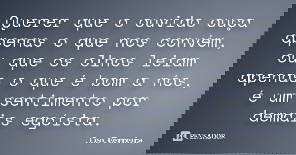 Querer que o ouvido ouça apenas o que nos convém, ou que os olhos leiam apenas o que é bom a nós, é um sentimento por demais egoísta.... Frase de Leo Ferreira.