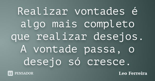 Realizar vontades é algo mais completo que realizar desejos. A vontade passa, o desejo só cresce.... Frase de Leo Ferreira.