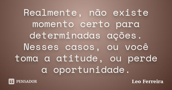 Realmente, não existe momento certo para determinadas ações. Nesses casos, ou você toma a atitude, ou perde a oportunidade.... Frase de Leo Ferreira.