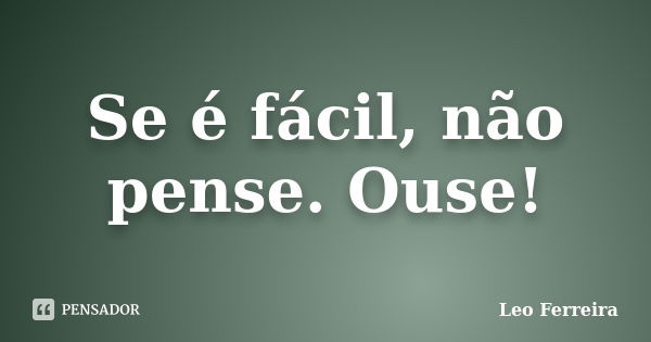 Se é fácil, não pense. Ouse!... Frase de Leo Ferreira.