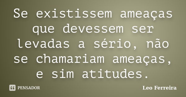 Se existissem ameaças que devessem ser levadas a sério, não se chamariam ameaças, e sim atitudes.... Frase de Leo Ferreira.