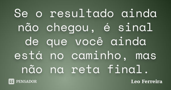 Se o resultado ainda não chegou, é sinal de que você ainda está no caminho, mas não na reta final.... Frase de Leo Ferreira.