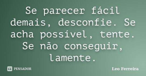 Se parecer fácil demais, desconfie. Se acha possível, tente. Se não conseguir, lamente.... Frase de Leo Ferreira.