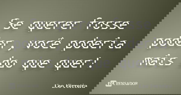 Se querer fosse poder, você poderia mais do que quer!... Frase de Leo Ferreira.