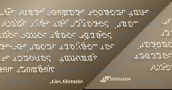 Se você sempre espera que a vida lhe dê flores, por todas suas boas ações, prepare-se para colher os cactos e cravos, quando vierem também.... Frase de Leo Ferreira.