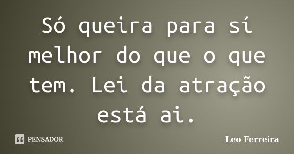 Só queira para sí melhor do que o que tem. Lei da atração está ai.... Frase de Leo Ferreira.